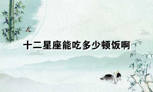 十二星座能吃多少顿饭啊