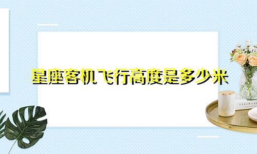星座客机飞行高度是多少米