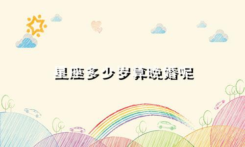 星座多少岁算晚婚呢