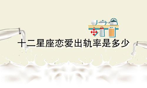 十二星座恋爱出轨率是多少