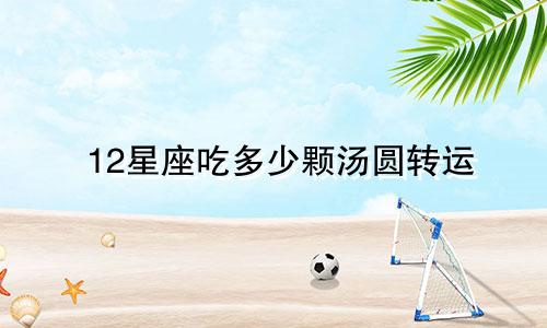 12星座吃多少颗汤圆转运