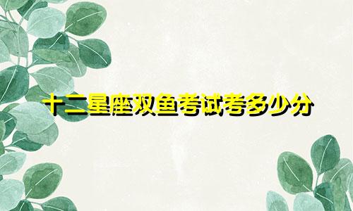十二星座双鱼考试考多少分