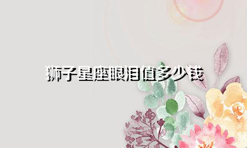 狮子星座眼泪值多少钱