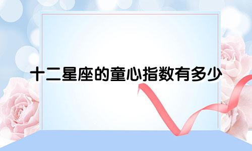 十二星座的童心指数有多少