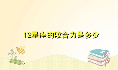 12星座的咬合力是多少