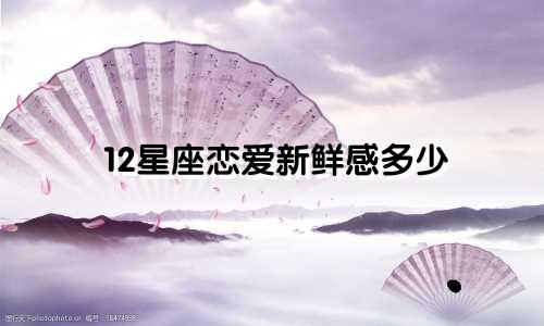 12星座恋爱新鲜感多少