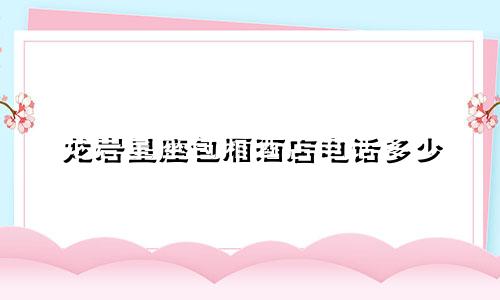 龙岩星座包厢酒店电话多少