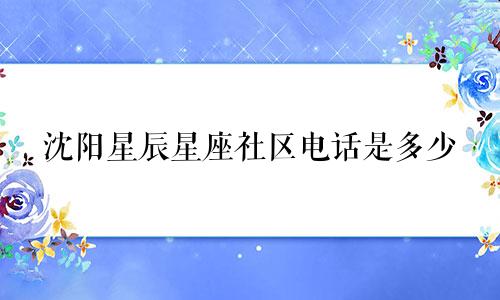 沈阳星辰星座社区电话是多少
