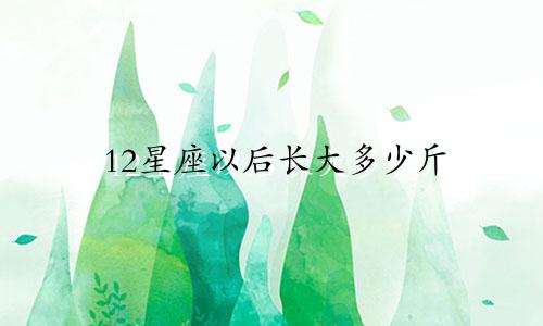 12星座以后长大多少斤