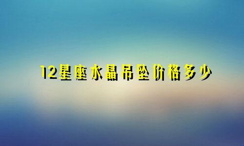 12星座水晶吊坠价格多少