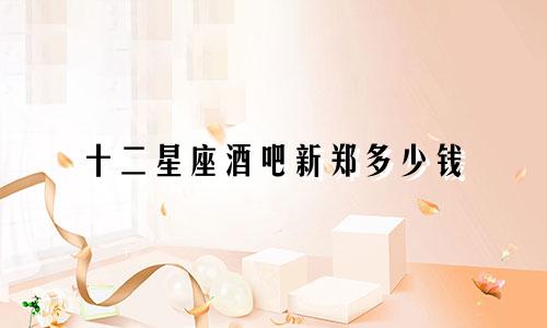 十二星座酒吧新郑多少钱