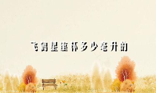 飞鹤星座杯多少毫升的