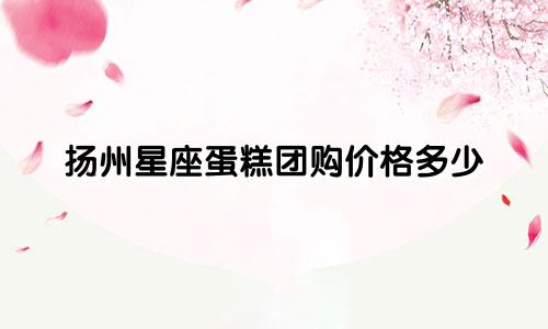 扬州星座蛋糕团购价格多少