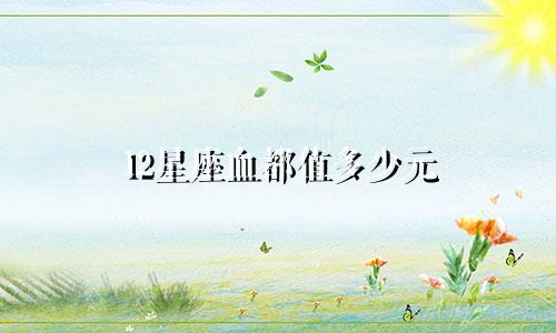 12星座血都值多少元