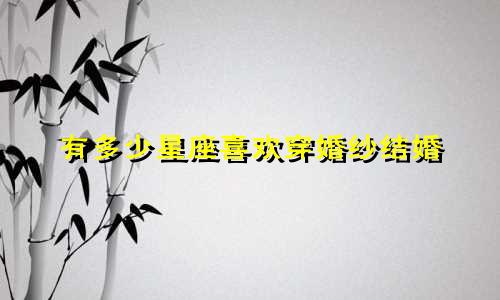 有多少星座喜欢穿婚纱结婚