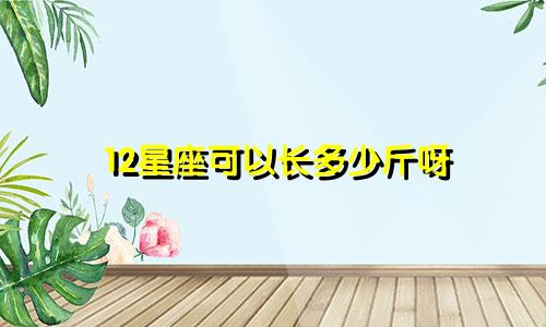 12星座可以长多少斤呀