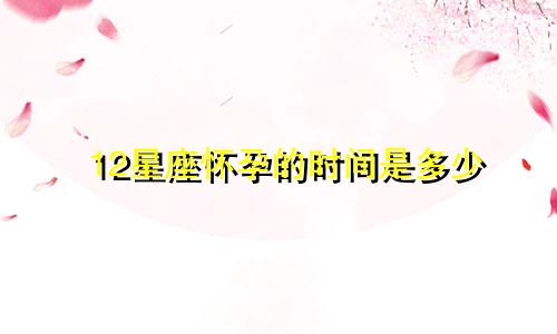 12星座怀孕的时间是多少