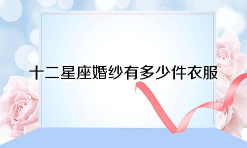 十二星座婚纱有多少件衣服