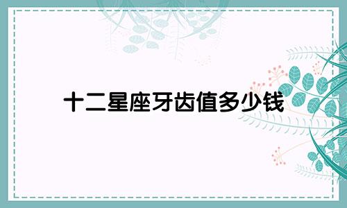 十二星座牙齿值多少钱