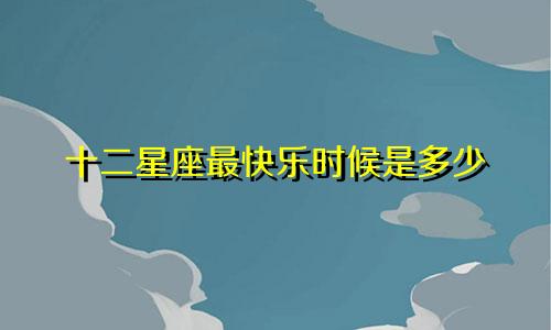 十二星座最快乐时候是多少
