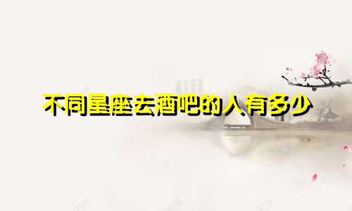 不同星座去酒吧的人有多少