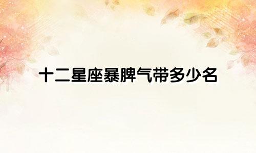 十二星座暴脾气带多少名
