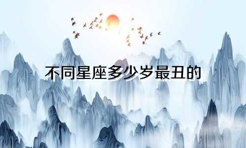 不同星座多少岁最丑的