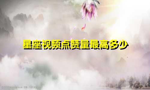 星座视频点赞量最高多少