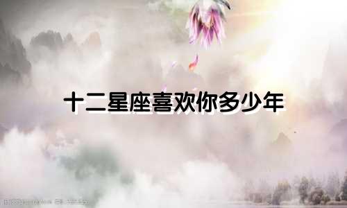 十二星座喜欢你多少年