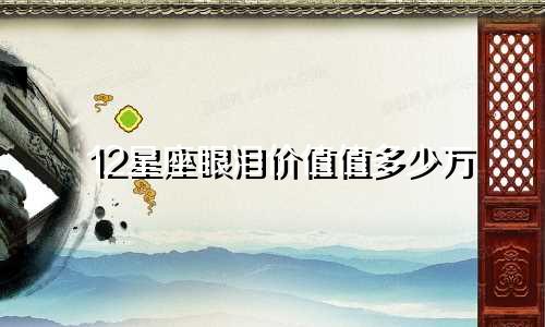 12星座眼泪价值值多少万