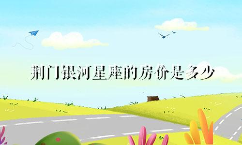 荆门银河星座的房价是多少