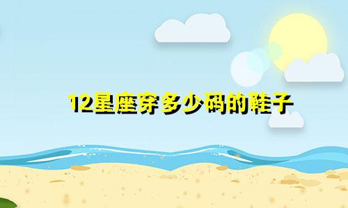 12星座穿多少码的鞋子