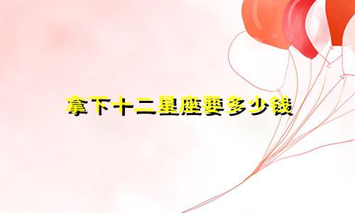 拿下十二星座要多少钱