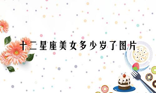 十二星座美女多少岁了图片