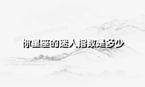 你星座的迷人指数是多少