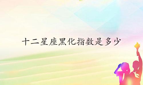 十二星座黑化指数是多少