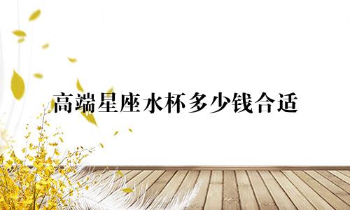 高端星座水杯多少钱合适