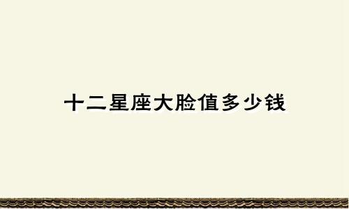 十二星座大脸值多少钱