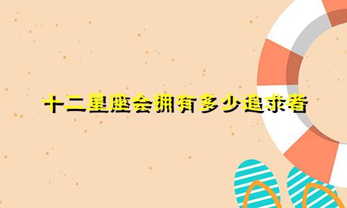 十二星座会拥有多少追求者