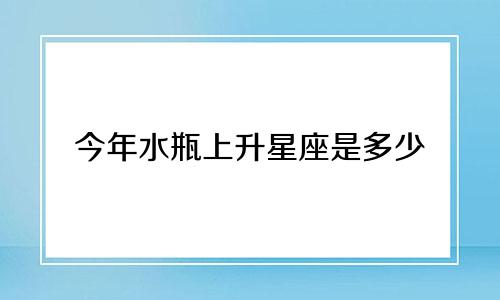 今年水瓶上升星座是多少
