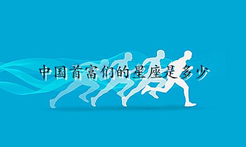 中国首富们的星座是多少