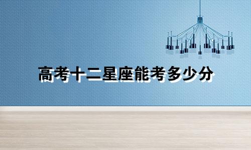 高考十二星座能考多少分