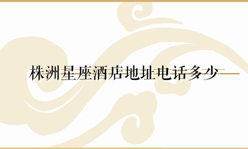 株洲星座酒店地址电话多少