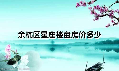 余杭区星座楼盘房价多少