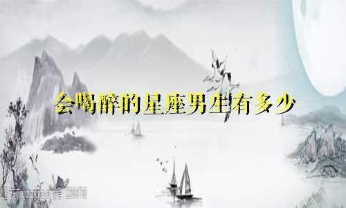会喝醉的星座男生有多少