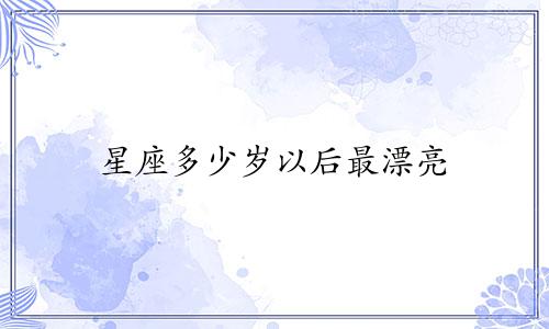 星座多少岁以后最漂亮