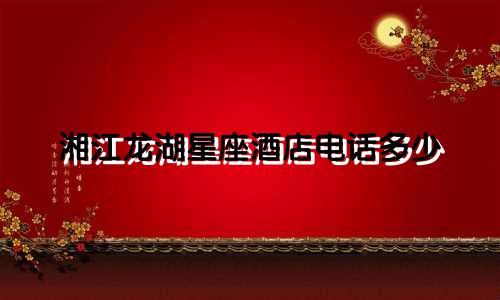 湘江龙湖星座酒店电话多少