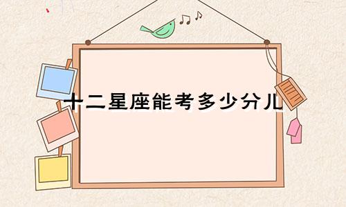 十二星座能考多少分儿