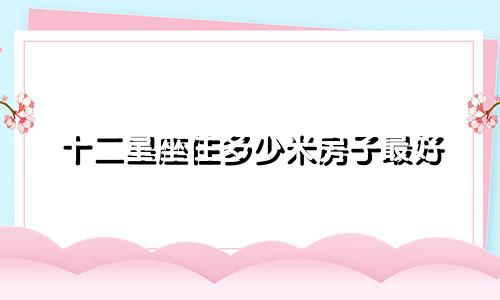 十二星座住多少米房子最好