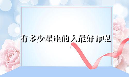 有多少星座的人最好命呢